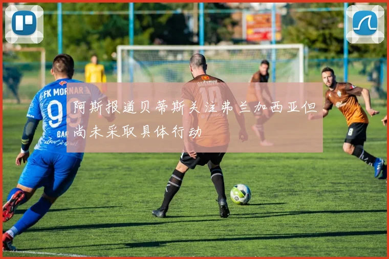 阿斯报道贝蒂斯关注弗兰加西亚但尚未采取具体行动