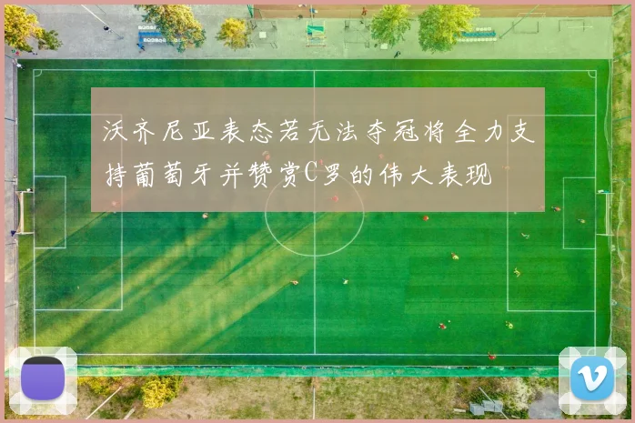 沃齐尼亚表态若无法夺冠将全力支持葡萄牙并赞赏C罗的伟大表现