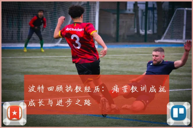 波特回顾执教经历：痛苦教训成就成长与进步之路