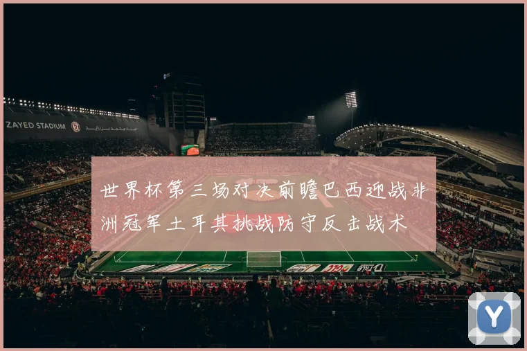 世界杯第三场对决前瞻巴西迎战非洲冠军土耳其挑战防守反击战术
