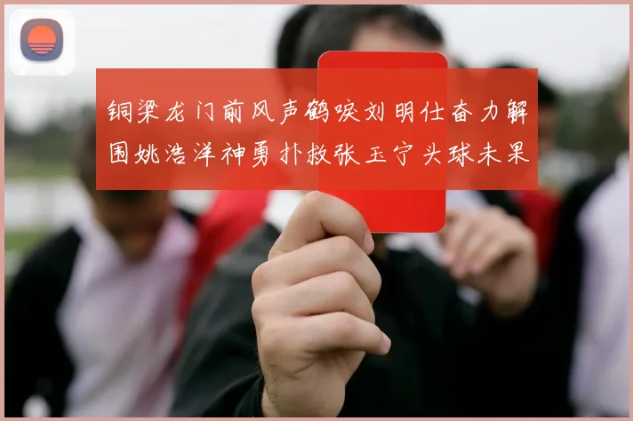 铜梁龙门前风声鹤唳刘明仕奋力解围姚浩洋神勇扑救张玉宁头球未果