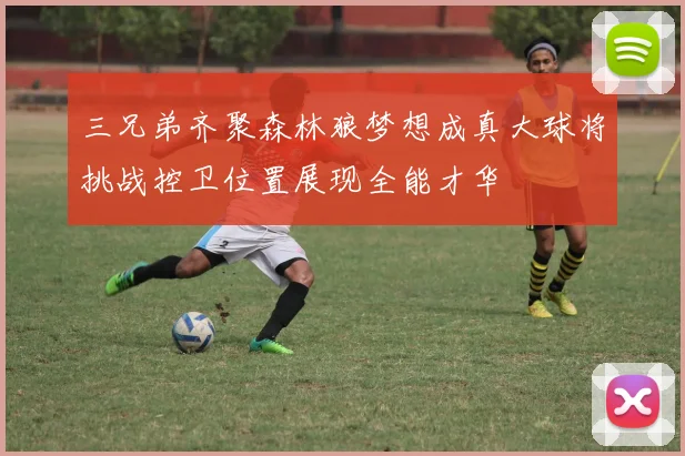 三兄弟齐聚森林狼梦想成真大球将挑战控卫位置展现全能才华
