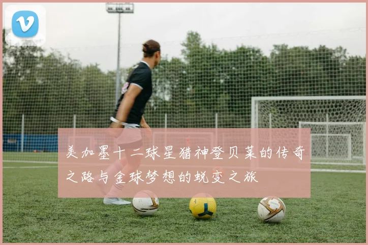 美加墨十二球星猎神登贝莱的传奇之路与金球梦想的蜕变之旅