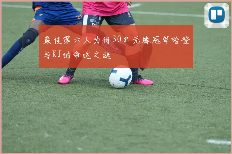 最佳第六人为何30年无缘冠军哈登与KJ的命运之谜