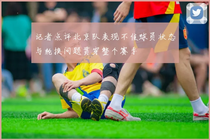 记者点评北京队表现不佳球员状态与轮换问题贯穿整个赛季