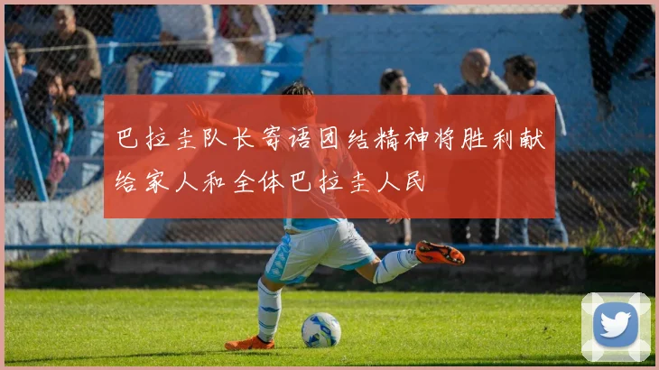 巴拉圭队长寄语团结精神将胜利献给家人和全体巴拉圭人民