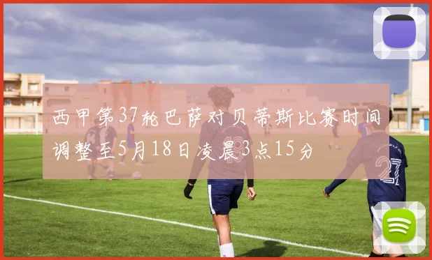 西甲第37轮巴萨对贝蒂斯比赛时间调整至5月18日凌晨3点15分