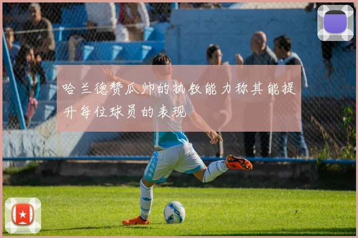 哈兰德赞瓜帅的执教能力称其能提升每位球员的表现