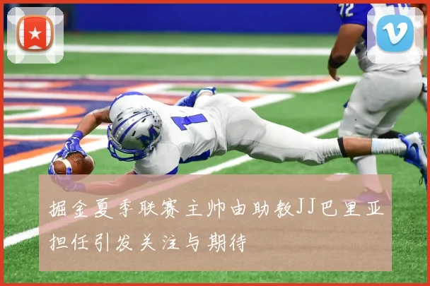 掘金夏季联赛主帅由助教JJ巴里亚担任引发关注与期待