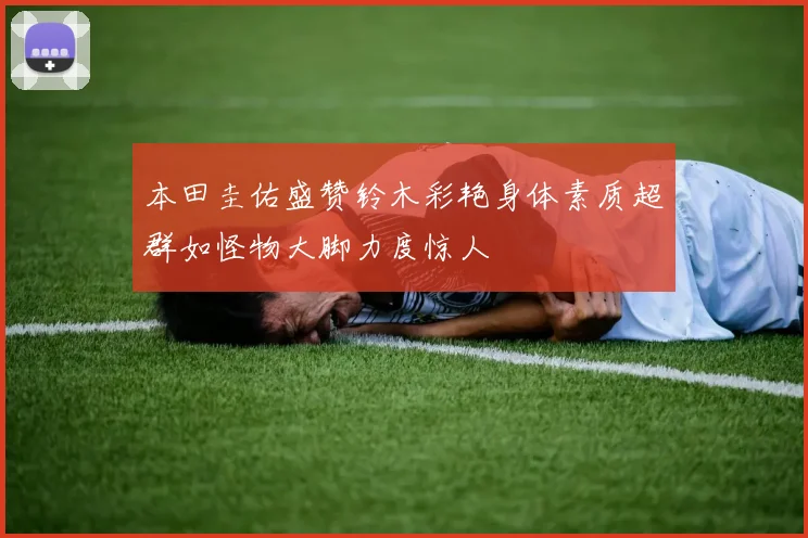 本田圭佑盛赞铃木彩艳身体素质超群如怪物大脚力度惊人
