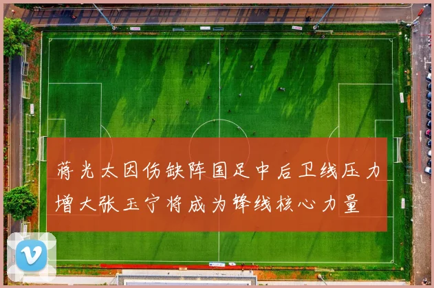 蒋光太因伤缺阵国足中后卫线压力增大张玉宁将成为锋线核心力量