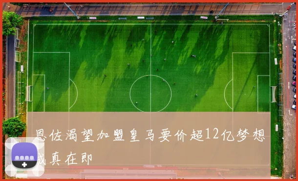 恩佐渴望加盟皇马要价超12亿梦想成真在即